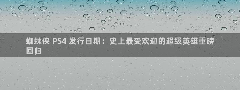 天辰平台需7O777：蜘蛛侠 PS4 发行日期：史上最受欢迎的超级英雄重磅
回归